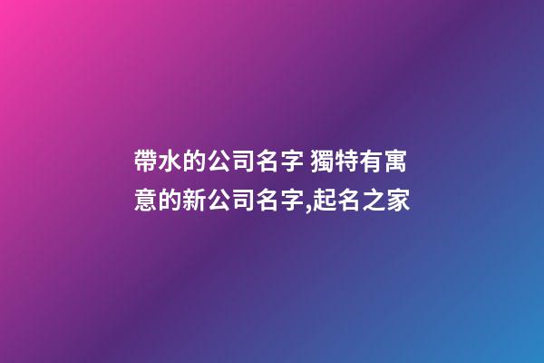 帶水的公司名字 獨特有寓意的新公司名字,起名之家-第1張-公司起名-玄機派